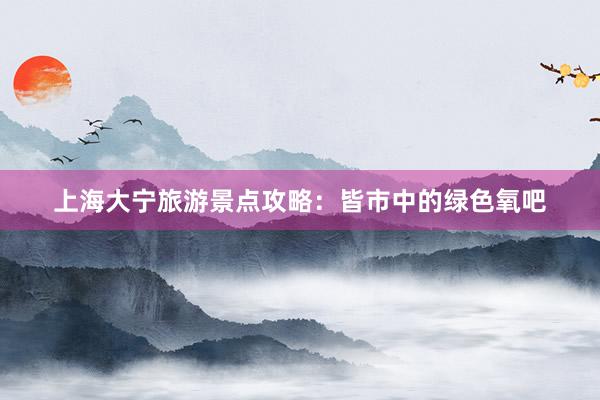 上海大宁旅游景点攻略：皆市中的绿色氧吧