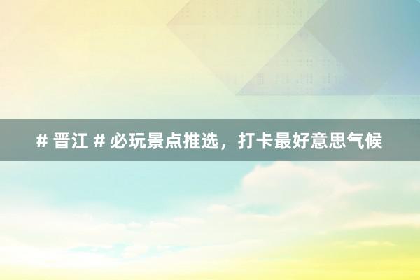 # 晋江 # 必玩景点推选，打卡最好意思气候