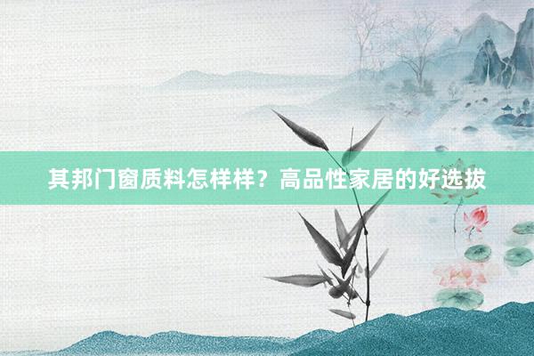 其邦门窗质料怎样样？高品性家居的好选拔
