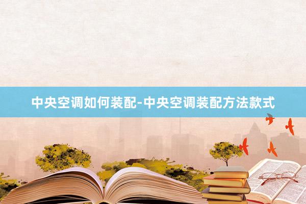 中央空调如何装配-中央空调装配方法款式