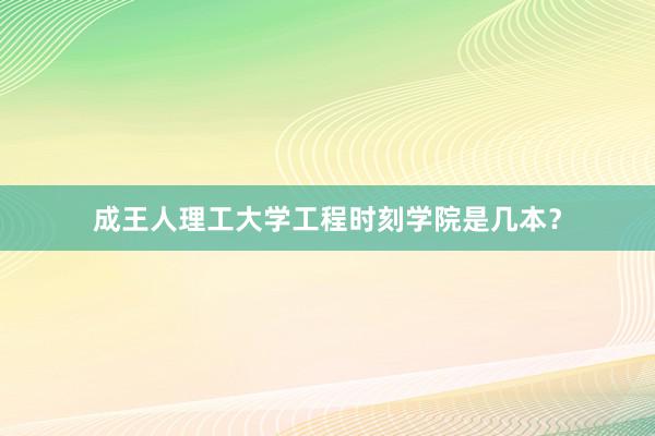 成王人理工大学工程时刻学院是几本？