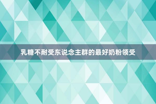 乳糖不耐受东说念主群的最好奶粉领受