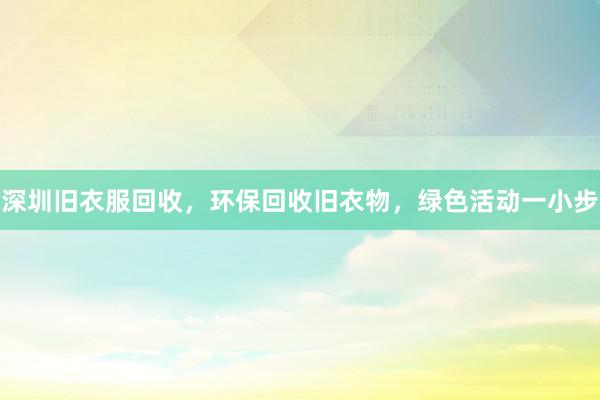 深圳旧衣服回收，环保回收旧衣物，绿色活动一小步