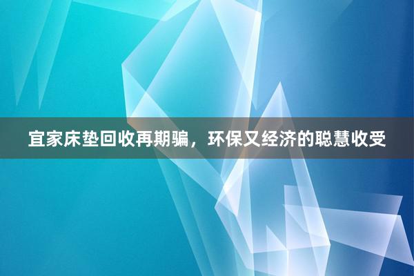 宜家床垫回收再期骗，环保又经济的聪慧收受