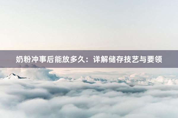 奶粉冲事后能放多久：详解储存技艺与要领