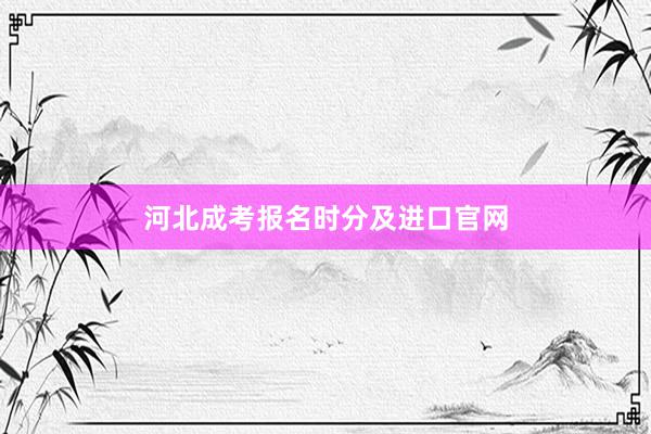 河北成考报名时分及进口官网