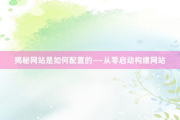 揭秘网站是如何配置的——从零启动构建网站