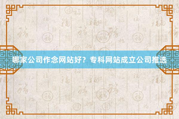 哪家公司作念网站好？专科网站成立公司推选