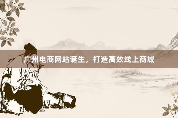 广州电商网站诞生，打造高效线上商城