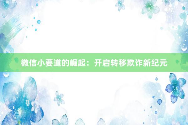 微信小要道的崛起：开启转移欺诈新纪元
