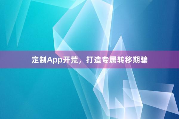定制App开荒，打造专属转移期骗
