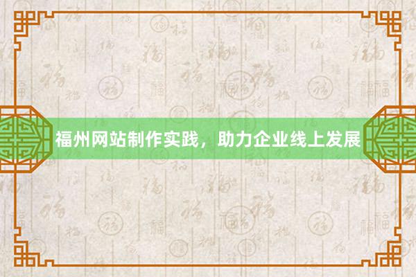 福州网站制作实践，助力企业线上发展