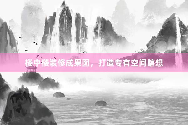 楼中楼装修成果图，打造专有空间瞎想