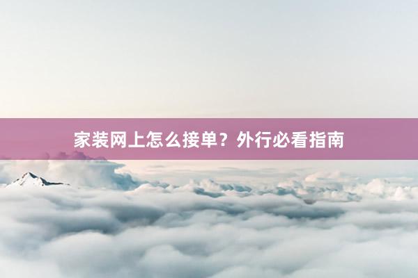 家装网上怎么接单？外行必看指南