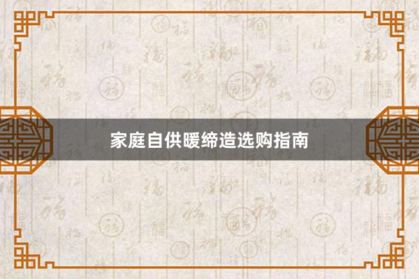 家庭自供暖缔造选购指南