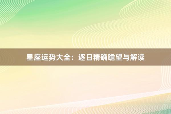 星座运势大全：逐日精确瞻望与解读